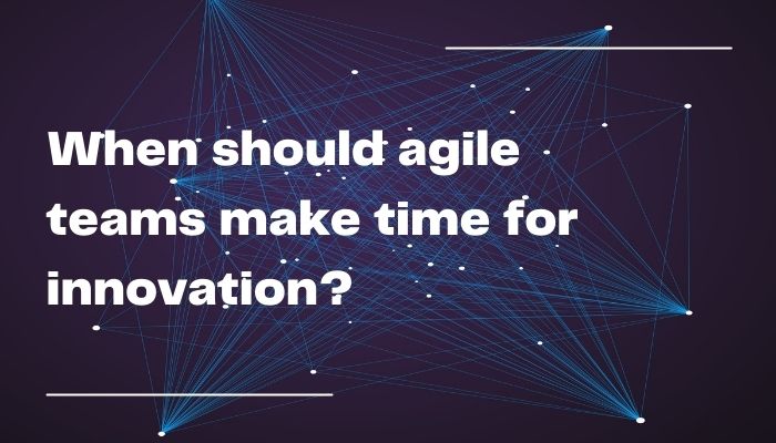 When should agile teams make time for innovation?