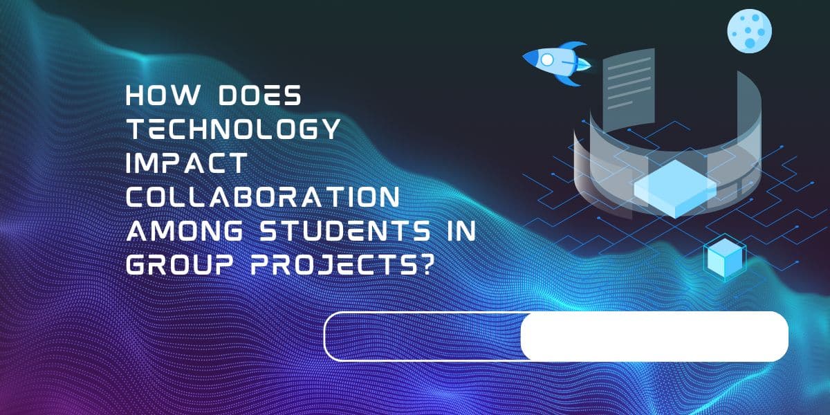 How Does Technology Impact Collaboration Among Students In Group Projects?