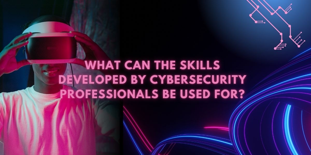 What can the skills developed by cybersecurity professionals be used for?