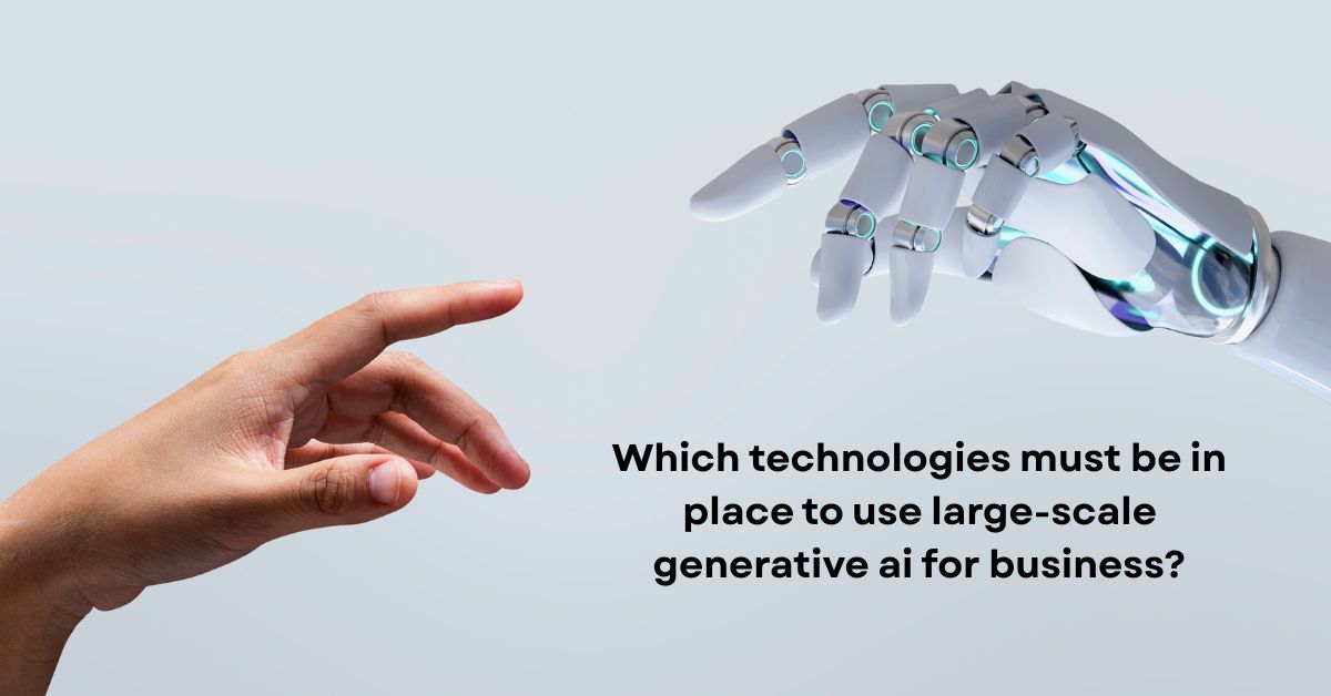 Which technologies must be in place to use large-scale generative ai for business?